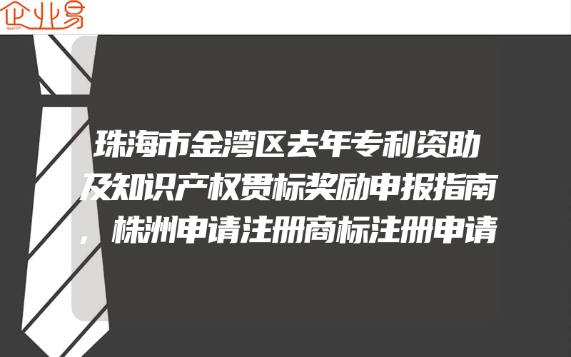 珠海市金湾区去年专利资助及知识产权贯标奖励申报指南,株洲申请注册商标注册申请流程(办理商标的流程)