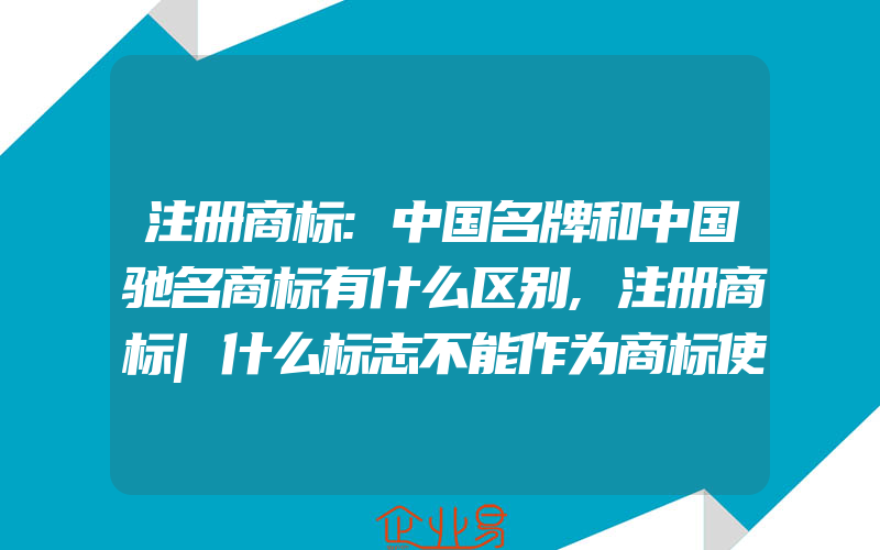 注册商标:中国名牌和中国驰名商标有什么区别,注册商标|什么标志不能作为商标使用