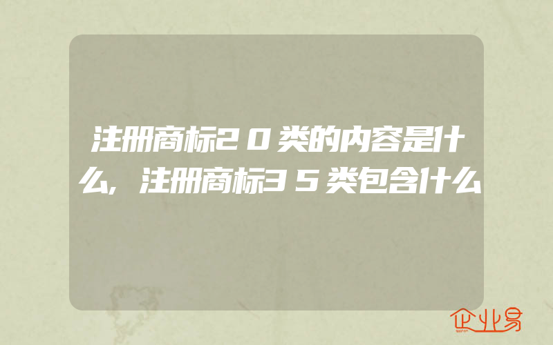 注册商标20类的内容是什么,注册商标35类包含什么