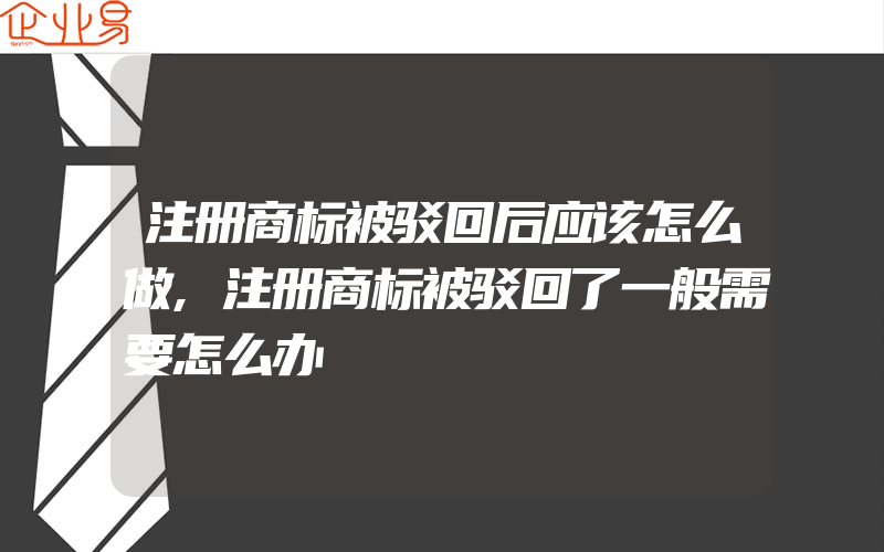 注册商标被驳回后应该怎么做,注册商标被驳回了一般需要怎么办