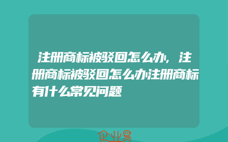 注册商标被驳回怎么办,注册商标被驳回怎么办注册商标有什么常见问题