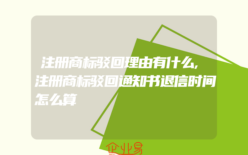 注册商标驳回理由有什么,注册商标驳回通知书退信时间怎么算