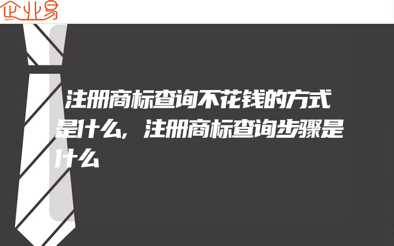 注册商标查询不花钱的方式是什么,注册商标查询步骤是什么