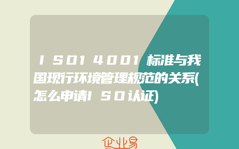 ISO14001标准与我国现行环境管理规范的关系(怎么申请ISO认证)