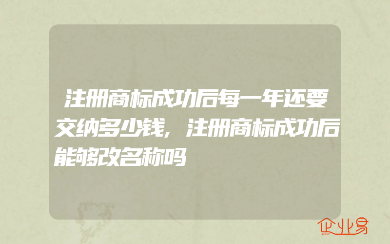 注册商标成功后每一年还要交纳多少钱,注册商标成功后能够改名称吗