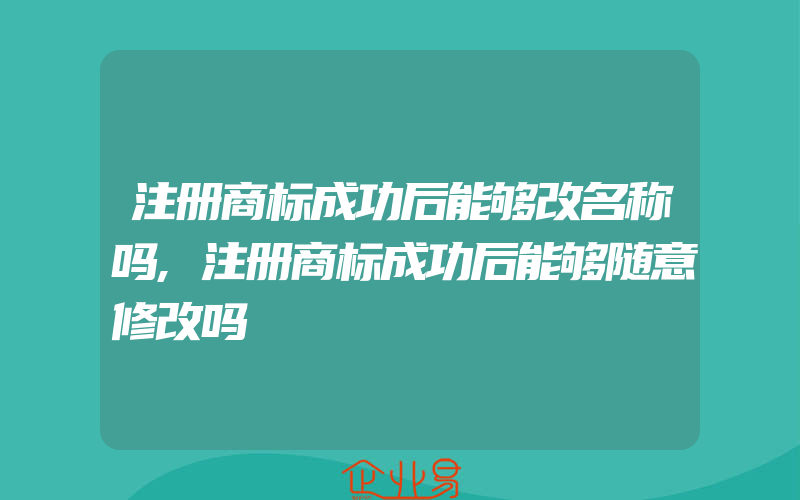 注册商标成功后能够改名称吗,注册商标成功后能够随意修改吗