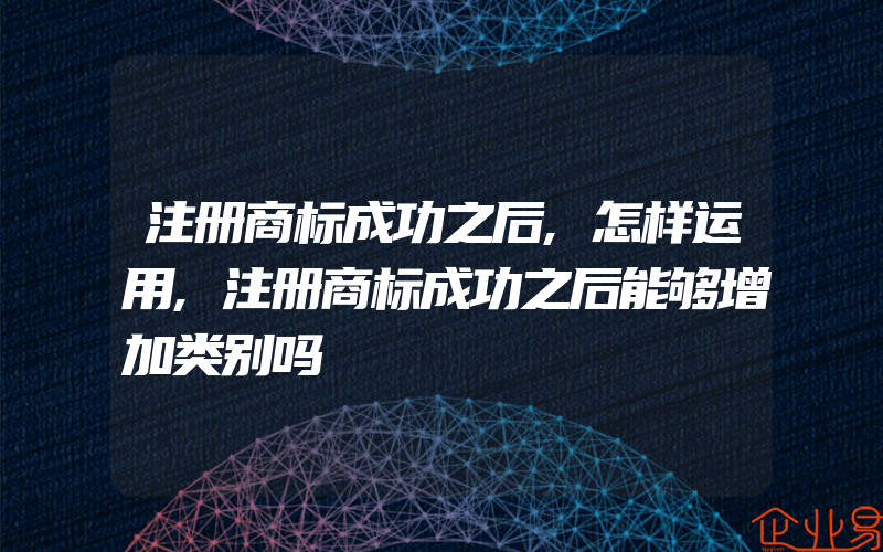 注册商标成功之后,怎样运用,注册商标成功之后能够增加类别吗