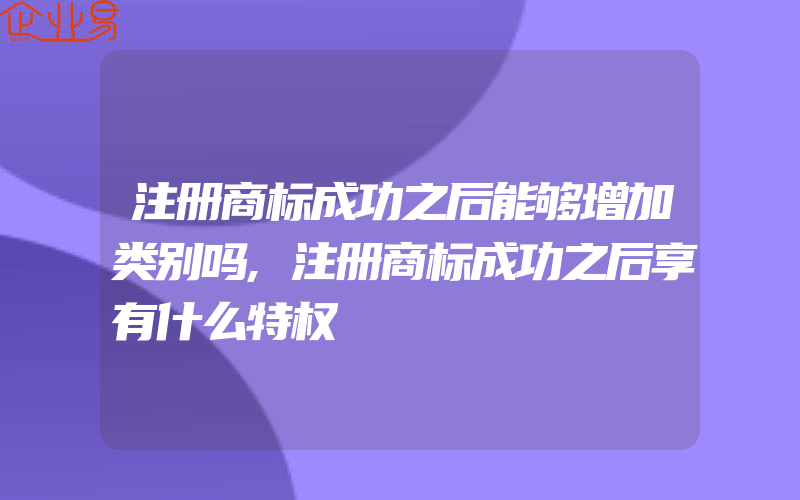 注册商标成功之后能够增加类别吗,注册商标成功之后享有什么特权