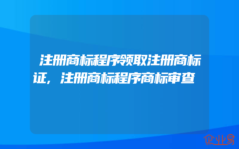 注册商标程序领取注册商标证,注册商标程序商标审查