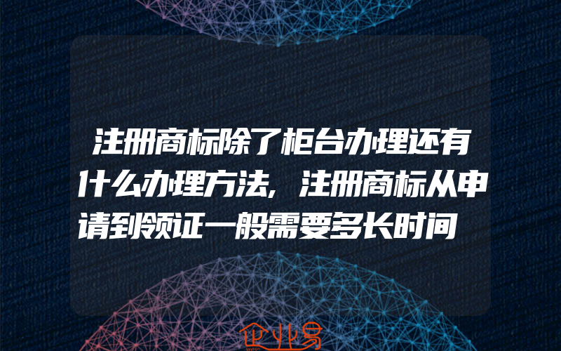 注册商标除了柜台办理还有什么办理方法,注册商标从申请到领证一般需要多长时间