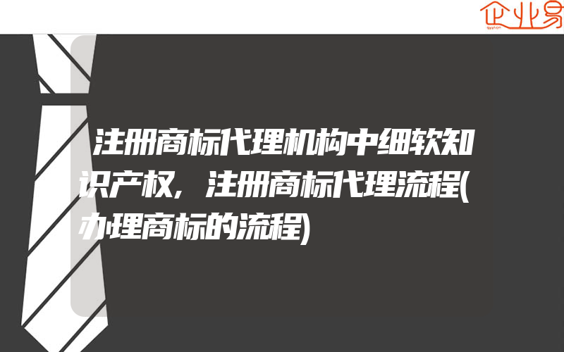 注册商标代理机构中细软知识产权,注册商标代理流程(办理商标的流程)