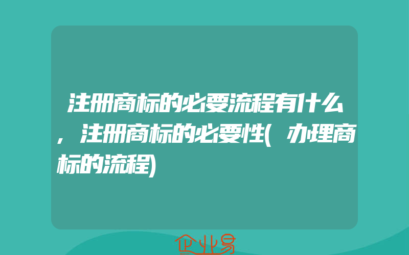 注册商标的必要流程有什么,注册商标的必要性(办理商标的流程)