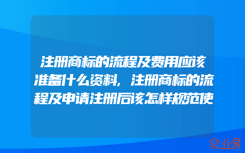 注册商标的流程及费用应该准备什么资料,注册商标的流程及申请注册后该怎样规范使用(办理商标的流程)