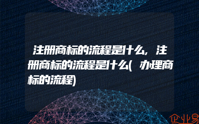 注册商标的流程是什么,注册商标的流程是什么(办理商标的流程)