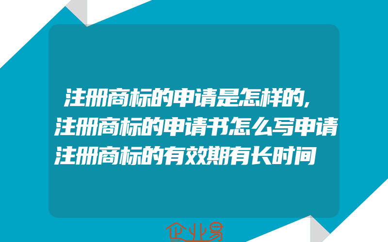 注册商标的申请是怎样的,注册商标的申请书怎么写申请注册商标的有效期有长时间