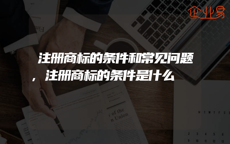 注册商标的条件和常见问题,注册商标的条件是什么