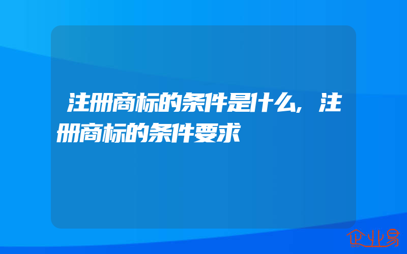 注册商标的条件是什么,注册商标的条件要求