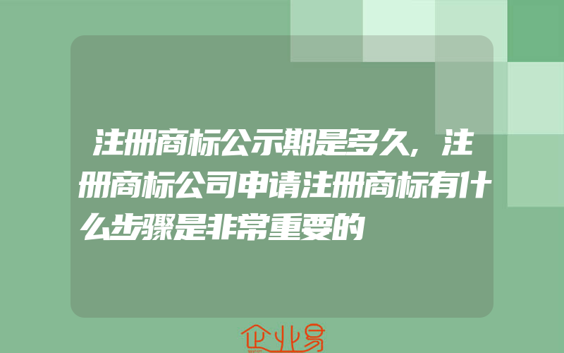 注册商标公示期是多久,注册商标公司申请注册商标有什么步骤是非常重要的