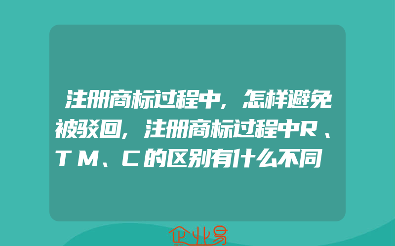 注册商标过程中,怎样避免被驳回,注册商标过程中R、TM、C的区别有什么不同