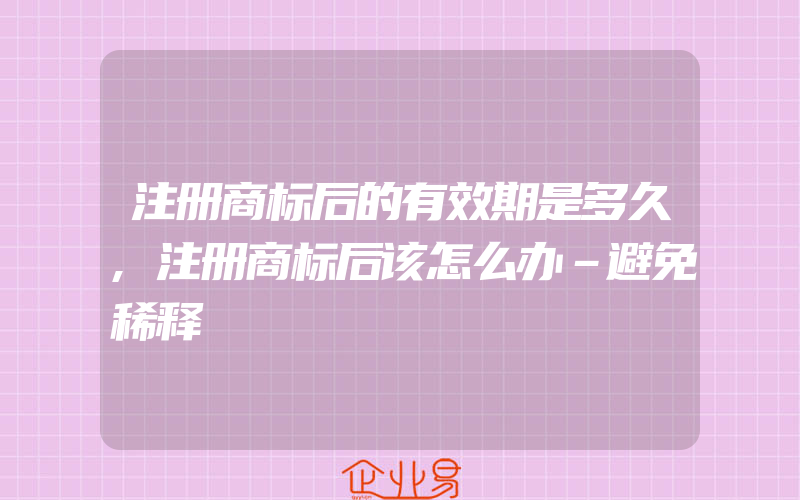 注册商标后的有效期是多久,注册商标后该怎么办–避免稀释