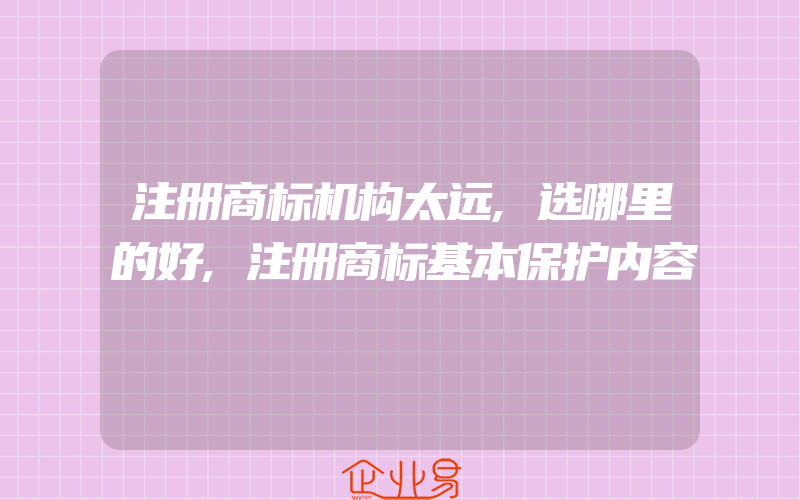 注册商标机构太远,选哪里的好,注册商标基本保护内容