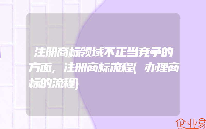 注册商标领域不正当竞争的方面,注册商标流程(办理商标的流程)