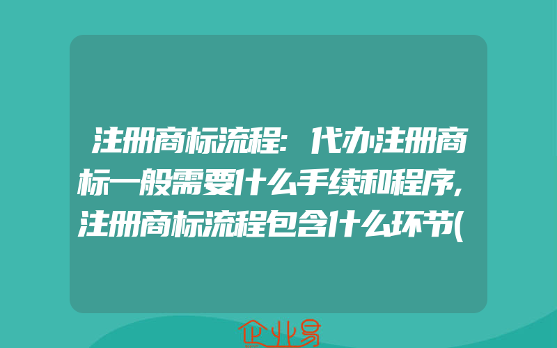 注册商标流程:代办注册商标一般需要什么手续和程序,注册商标流程包含什么环节(办理商标的流程)