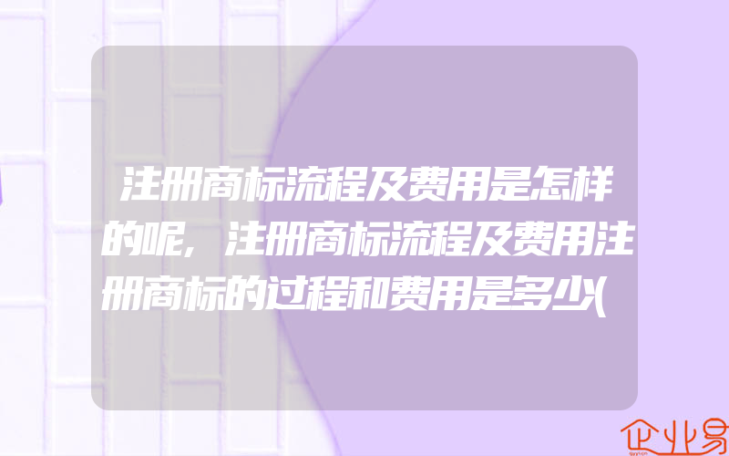 注册商标流程及费用是怎样的呢,注册商标流程及费用注册商标的过程和费用是多少(办理商标的流程)