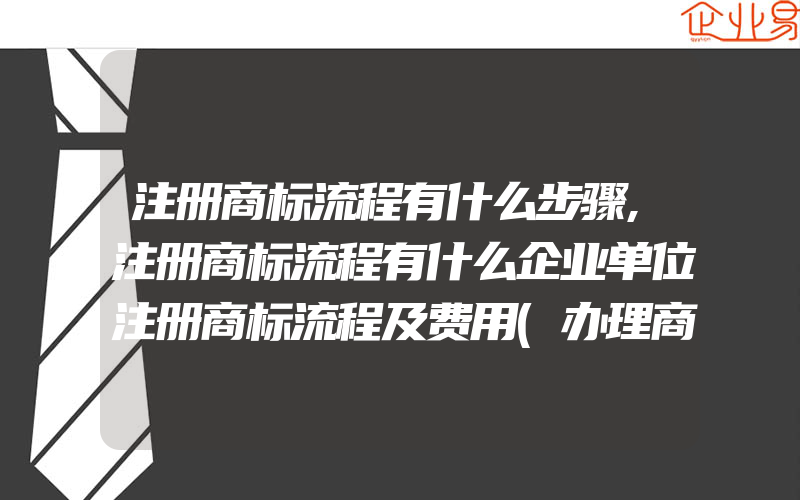 注册商标流程有什么步骤,注册商标流程有什么企业单位注册商标流程及费用(办理商标的流程)