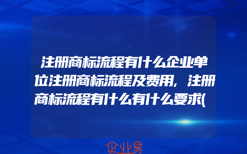 注册商标流程有什么企业单位注册商标流程及费用,注册商标流程有什么有什么要求(办理商标的流程)