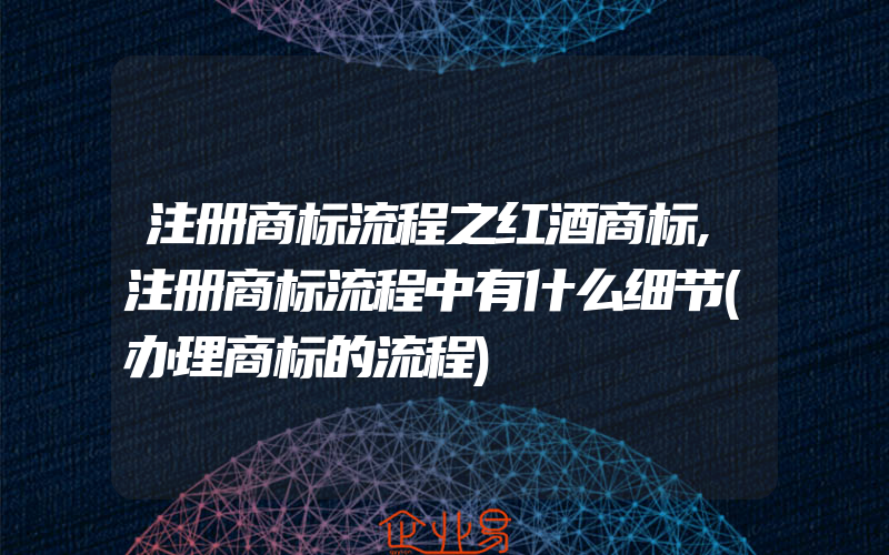 注册商标流程之红酒商标,注册商标流程中有什么细节(办理商标的流程)