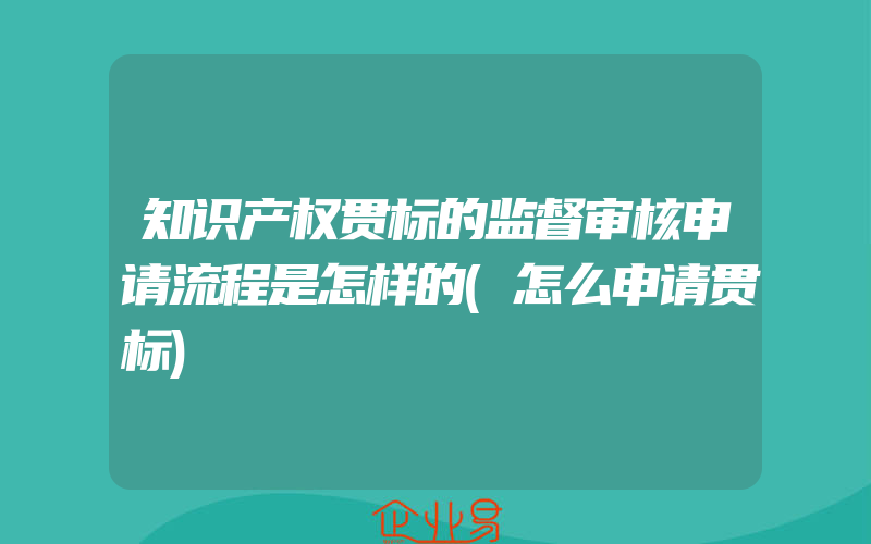 知识产权贯标的监督审核申请流程是怎样的(怎么申请贯标)