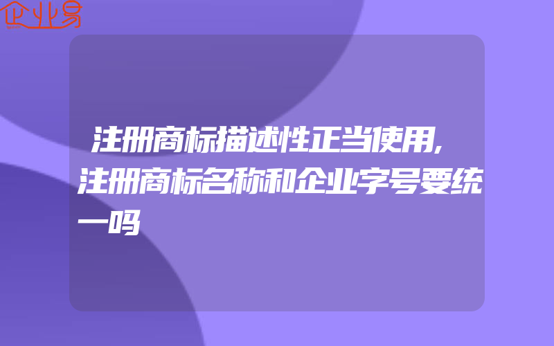 注册商标描述性正当使用,注册商标名称和企业字号要统一吗