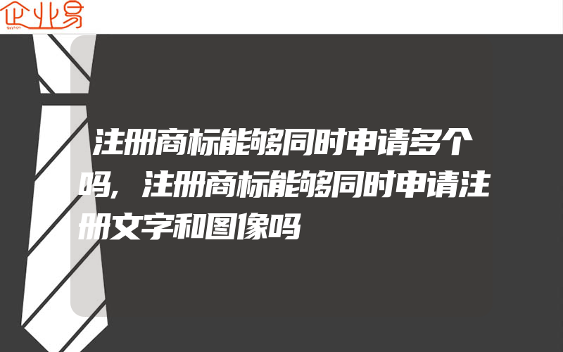 注册商标能够同时申请多个吗,注册商标能够同时申请注册文字和图像吗