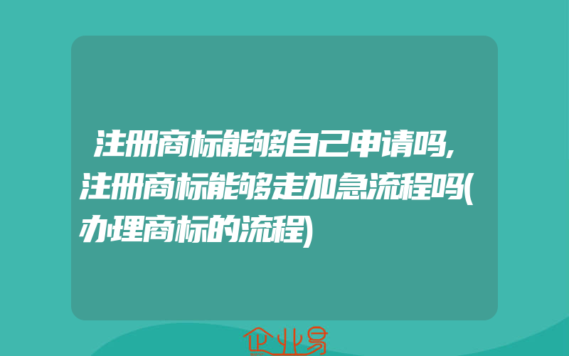 注册商标能够自己申请吗,注册商标能够走加急流程吗(办理商标的流程)