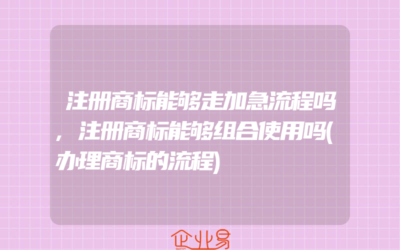 注册商标能够走加急流程吗,注册商标能够组合使用吗(办理商标的流程)