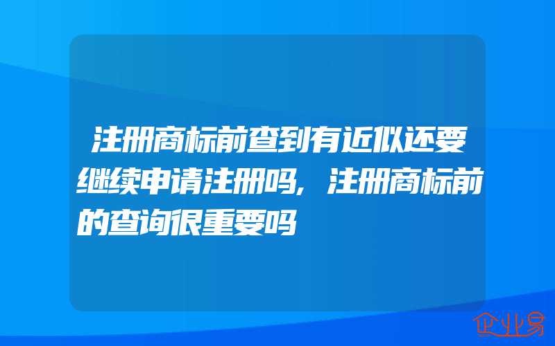 注册商标前查到有近似还要继续申请注册吗,注册商标前的查询很重要吗