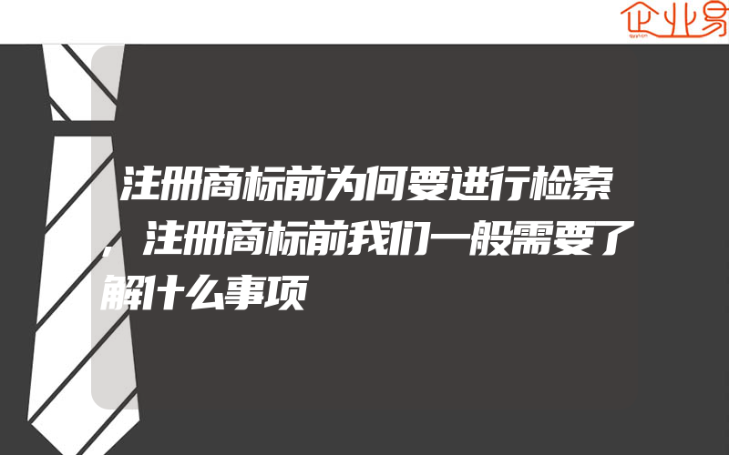 注册商标前为何要进行检索,注册商标前我们一般需要了解什么事项