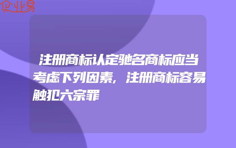 注册商标认定驰名商标应当考虑下列因素,注册商标容易触犯六宗罪