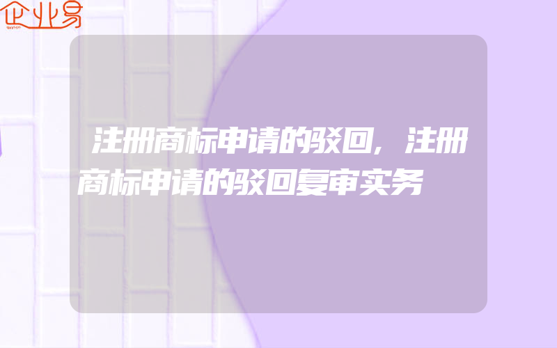 注册商标申请的驳回,注册商标申请的驳回复审实务