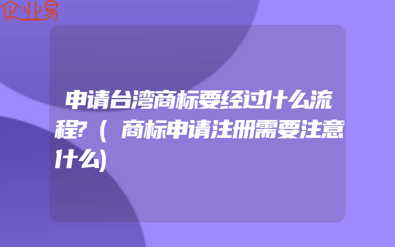 申请台湾商标要经过什么流程?(商标申请注册需要注意什么)