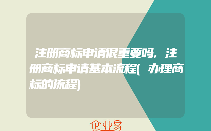 注册商标申请很重要吗,注册商标申请基本流程(办理商标的流程)