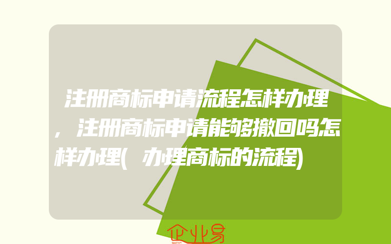 注册商标申请流程怎样办理,注册商标申请能够撤回吗怎样办理(办理商标的流程)