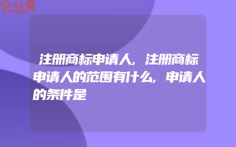 注册商标申请人,注册商标申请人的范围有什么,申请人的条件是