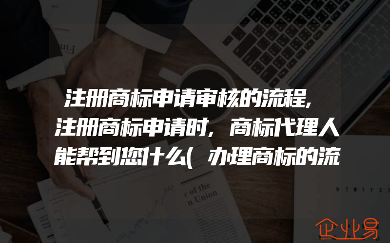 注册商标申请审核的流程,注册商标申请时,商标代理人能帮到您什么(办理商标的流程)