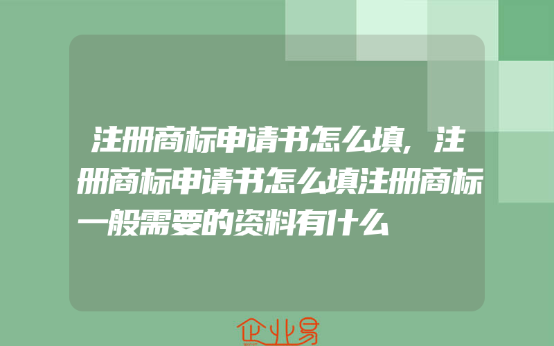 注册商标申请书怎么填,注册商标申请书怎么填注册商标一般需要的资料有什么