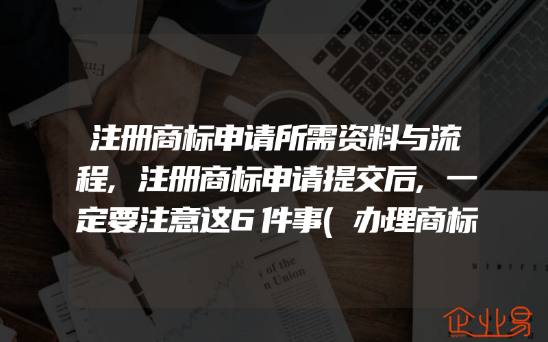 注册商标申请所需资料与流程,注册商标申请提交后,一定要注意这6件事(办理商标的流程)