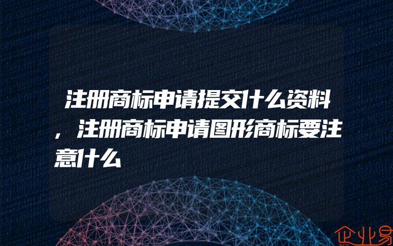 注册商标申请提交什么资料,注册商标申请图形商标要注意什么