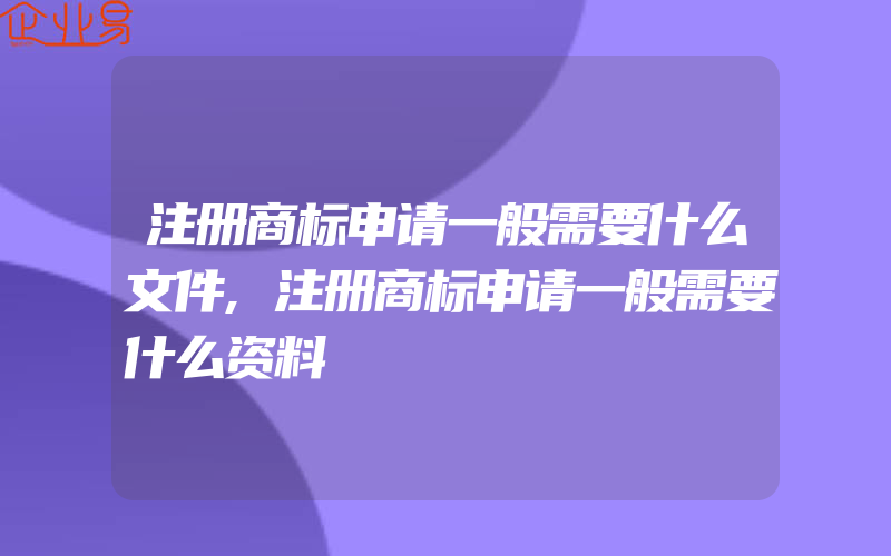 注册商标申请一般需要什么文件,注册商标申请一般需要什么资料