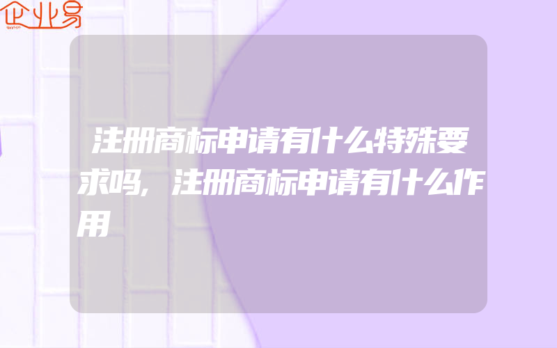 注册商标申请有什么特殊要求吗,注册商标申请有什么作用